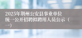 2025年荆州公安县事业单位统一公开招聘拟聘用人员公示（一）