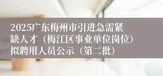 2025广东梅州市引进急需紧缺人才（梅江区事业单位岗位）拟聘用人员公示（第二批）