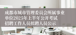 成都市城市管理委员会所属事业单位2025年上半年公开考试招聘工作人员拟聘人员公示