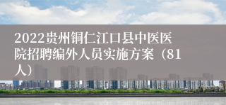 2022贵州铜仁江口县中医医院招聘编外人员实施方案（81人）