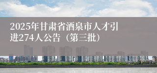 2025年甘肃省酒泉市人才引进274人公告（第三批）