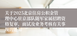 关于2025北京住房公积金管理中心驻京部队随军家属招聘资格复审、面试及业务考核有关事项的通知