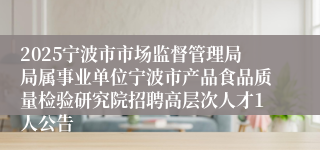 2025宁波市市场监督管理局局属事业单位宁波市产品食品质量检验研究院招聘高层次人才1人公告