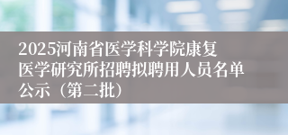 2025河南省医学科学院康复医学研究所招聘拟聘用人员名单公示（第二批）