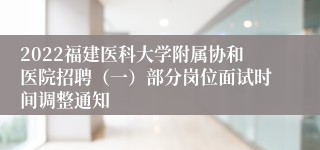 2022福建医科大学附属协和医院招聘（一）部分岗位面试时间调整通知