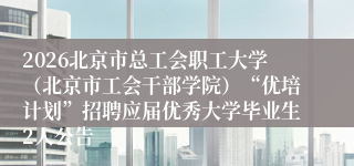 2026北京市总工会职工大学（北京市工会干部学院）“优培计划”招聘应届优秀大学毕业生2人公告