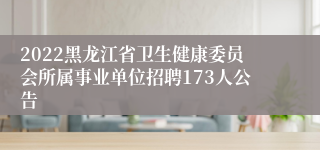 2022黑龙江省卫生健康委员会所属事业单位招聘173人公告