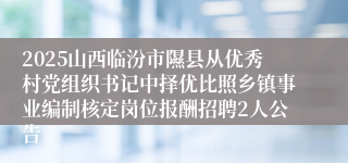 2025山西临汾市隰县从优秀村党组织书记中择优比照乡镇事业编制核定岗位报酬招聘2人公告