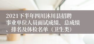 2021下半年四川沐川县招聘事业单位人员面试成绩、总成绩、排名及体检名单（卫生类）