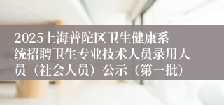 2025上海普陀区卫生健康系统招聘卫生专业技术人员录用人员（社会人员）公示（第一批）