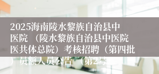 2025海南陵水黎族自治县中医院 （陵水黎族自治县中医院医共体总院）考核招聘（第四批）员额人员公告 （第2号）