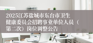 2025江苏盐城市东台市卫生健康委员会招聘事业单位人员（第二次）岗位调整公告