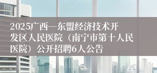 2025广西―东盟经济技术开发区人民医院（南宁市第十人民医院）公开招聘6人公告