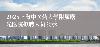 2025上海中医药大学附属曙光医院拟聘人员公示