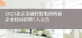 2025北京金融控股集团所属企业校园招聘7人公告