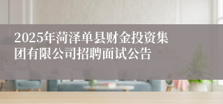 2025年菏泽单县财金投资集团有限公司招聘面试公告