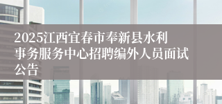 2025江西宜春市奉新县水利事务服务中心招聘编外人员面试公告