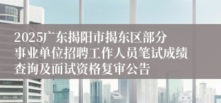 2025广东揭阳市揭东区部分事业单位招聘工作人员笔试成绩查询及面试资格复审公告