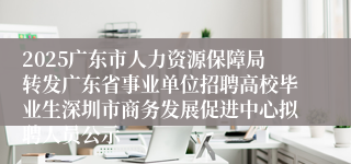 2025广东市人力资源保障局转发广东省事业单位招聘高校毕业生深圳市商务发展促进中心拟聘人员公示