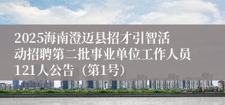 2025海南澄迈县招才引智活动招聘第二批事业单位工作人员121人公告（第1号）
