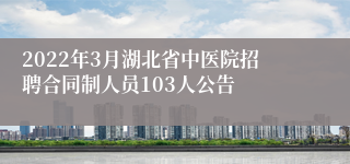 2022年3月湖北省中医院招聘合同制人员103人公告