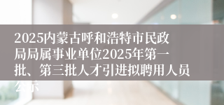 2025内蒙古呼和浩特市民政局局属事业单位2025年第一批、第三批人才引进拟聘用人员公示