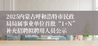 2025内蒙古呼和浩特市民政局局属事业单位首批“1+N”补充招聘拟聘用人员公示