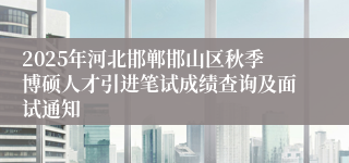 2025年河北邯郸邯山区秋季博硕人才引进笔试成绩查询及面试通知