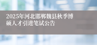 2025年河北邯郸魏县秋季博硕人才引进笔试公告