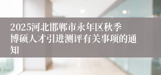 2025河北邯郸市永年区秋季博硕人才引进测评有关事项的通知