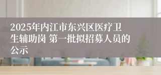 2025年内江市东兴区医疗卫生辅助岗 第一批拟招募人员的公示
