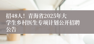 招48人！青海省2025年大学生乡村医生专项计划公开招聘公告