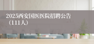 2025西安国医医院招聘公告（111人）