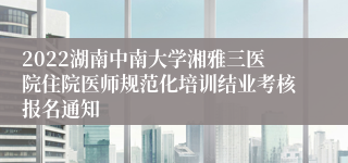 2022湖南中南大学湘雅三医院住院医师规范化培训结业考核报名通知