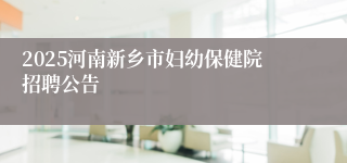 2025河南新乡市妇幼保健院招聘公告