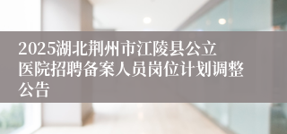 2025湖北荆州市江陵县公立医院招聘备案人员岗位计划调整公告