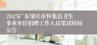 2025广东肇庆市怀集县卫生事业单位招聘工作人员笔试时间公告
