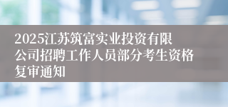 2025江苏筑富实业投资有限公司招聘工作人员部分考生资格复审通知
