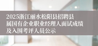 2025浙江丽水松阳县招聘县属国有企业职业经理人面试成绩及入围考评人员公示