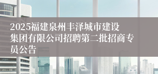 2025福建泉州丰泽城市建设集团有限公司招聘第二批招商专员公告