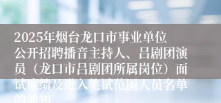 2025年烟台龙口市事业单位公开招聘播音主持人、吕剧团演员（龙口市吕剧团所属岗位）面试成绩及进入笔试范围人员名单的通知