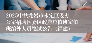 2025中共龙岩市永定区委办公室招聘区委区政府总值班室值班编外人员笔试公告(福建)