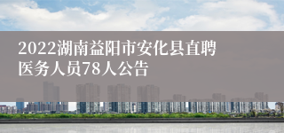 2022湖南益阳市安化县直聘医务人员78人公告