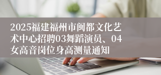 2025福建福州市闽都文化艺术中心招聘03舞蹈演员、04女高音岗位身高测量通知