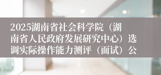 2025湖南省社会科学院（湖南省人民政府发展研究中心）选调实际操作能力测评（面试）公告