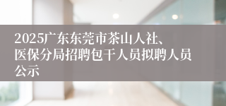 2025广东东莞市茶山人社、医保分局招聘包干人员拟聘人员公示