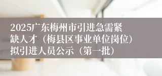 2025广东梅州市引进急需紧缺人才（梅县区事业单位岗位）拟引进人员公示（第一批）