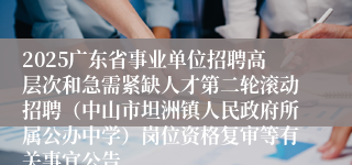 2025广东省事业单位招聘高层次和急需紧缺人才第二轮滚动招聘（中山市坦洲镇人民政府所属公办中学）岗位资格复审等有关事宜公告