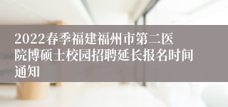 2022春季福建福州市第二医院博硕士校园招聘延长报名时间通知