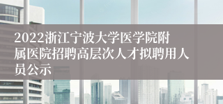2022浙江宁波大学医学院附属医院招聘高层次人才拟聘用人员公示